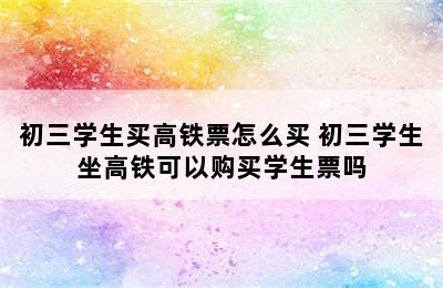 初三学生买高铁票怎么买 初三学生坐高铁可以购买学生票吗